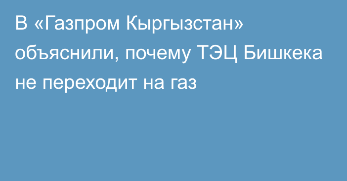 В «Газпром Кыргызстан» объяснили, почему ТЭЦ Бишкека не переходит на газ