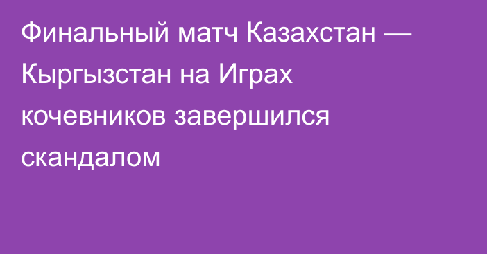 Финальный матч Казахстан — Кыргызстан на Играх кочевников завершился скандалом