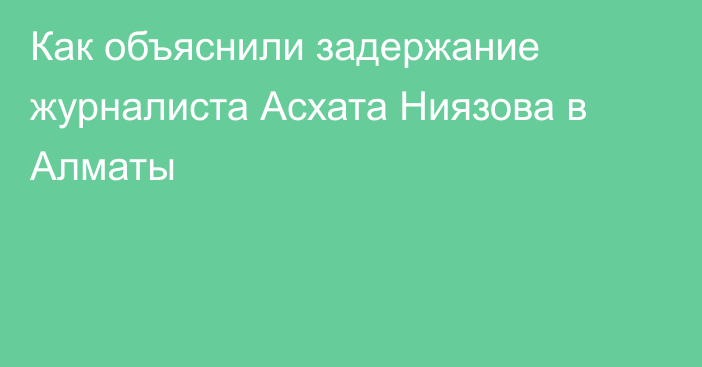 Как объяснили задержание журналиста Асхата Ниязова в Алматы