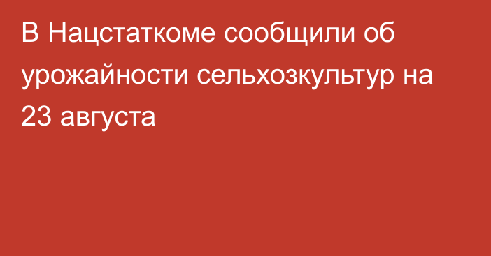 В Нацстаткоме сообщили об урожайности сельхозкультур на 23 августа