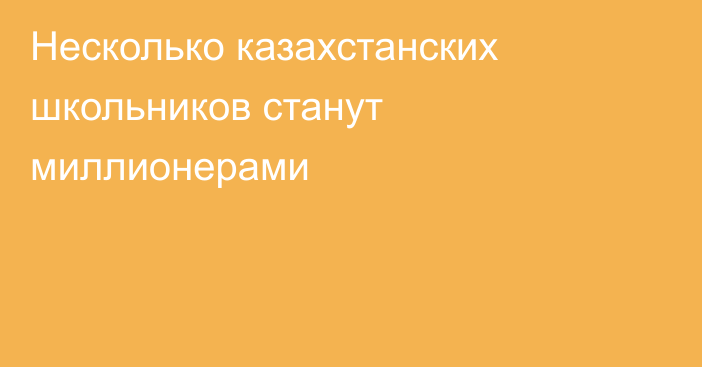 Несколько казахстанских школьников станут миллионерами