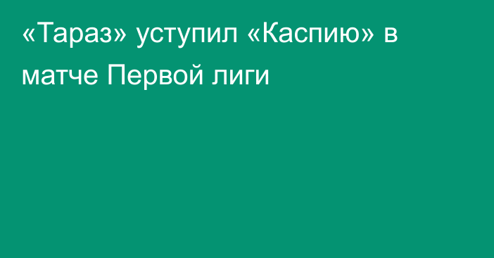 «Тараз» уступил «Каспию» в матче Первой лиги