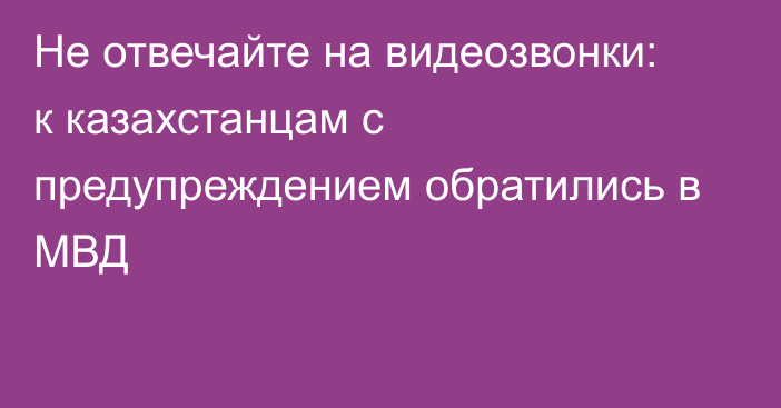 Не отвечайте на видеозвонки: к казахстанцам с предупреждением обратились в МВД