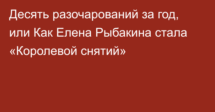 Десять разочарований за год, или Как Елена Рыбакина стала «Королевой снятий»