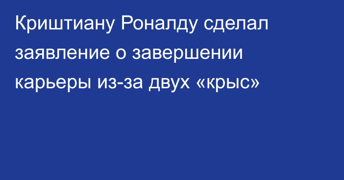 Криштиану Роналду сделал заявление о завершении карьеры из-за двух «крыс»