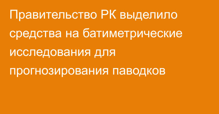 Правительство РК выделило средства на батиметрические исследования для прогнозирования паводков