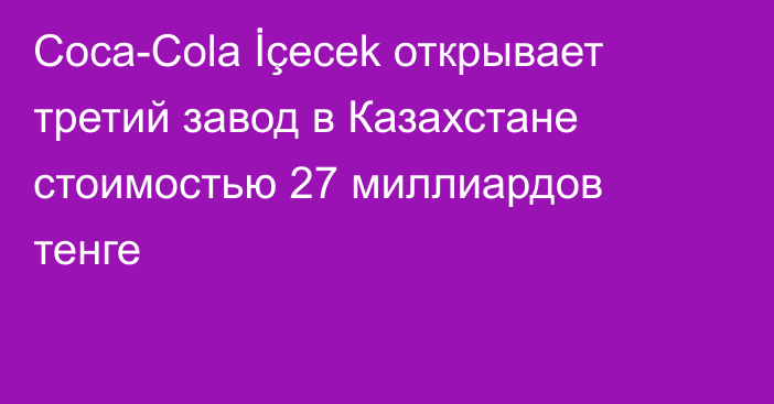 Coca-Cola İçecek открывает третий завод в Казахстане стоимостью 27 миллиардов тенге