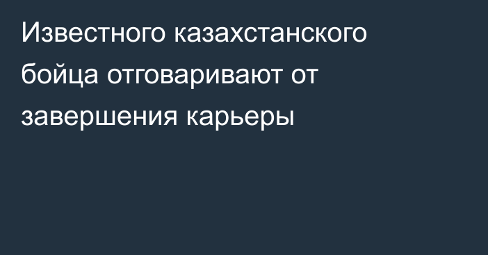 Известного казахстанского бойца отговаривают от завершения карьеры