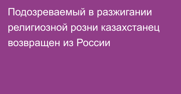 Подозреваемый в разжигании религиозной розни казахстанец возвращен из России