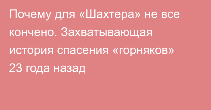 Почему для «Шахтера» не все кончено. Захватывающая история спасения «горняков» 23 года назад