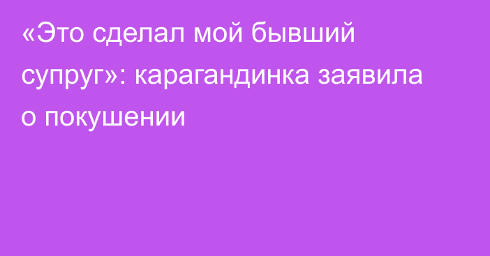 «Это сделал мой бывший супруг»: карагандинка заявила о покушении