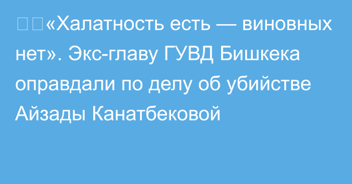 ❗️«Халатность есть — виновных нет». Экс-главу ГУВД Бишкека оправдали по делу об убийстве Айзады Канатбековой