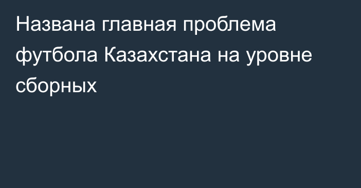 Названа главная проблема футбола Казахстана на уровне сборных