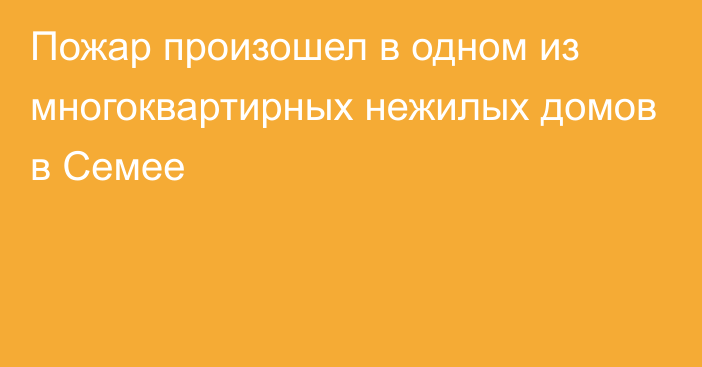 Пожар произошел в одном из многоквартирных нежилых домов в Семее