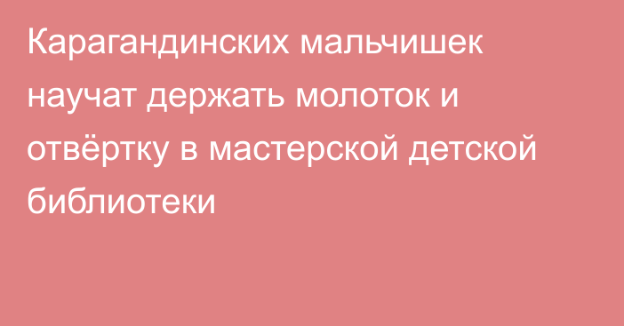 Карагандинских мальчишек научат держать молоток и отвёртку в мастерской детской библиотеки