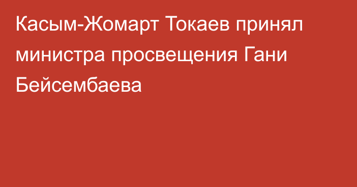 Касым-Жомарт Токаев принял министра просвещения Гани Бейсембаева