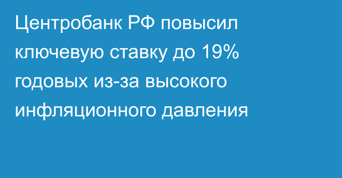 Центробанк РФ повысил ключевую ставку до 19% годовых из-за высокого инфляционного давления