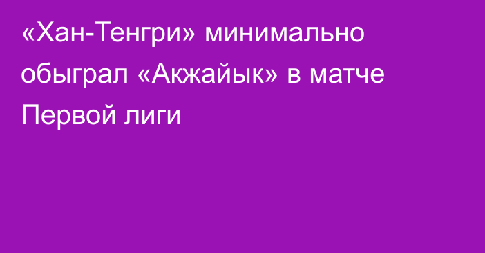 «Хан-Тенгри» минимально обыграл «Акжайык» в матче Первой лиги