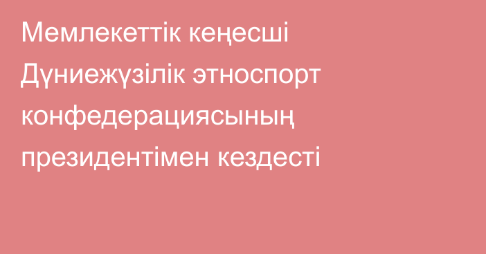 Мемлекеттік кеңесші Дүниежүзілік этноспорт конфедерациясының президентімен кездесті