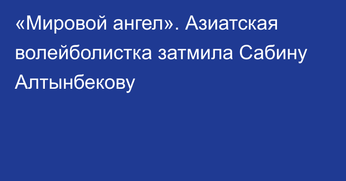 «Мировой ангел». Азиатская волейболистка затмила Сабину Алтынбекову