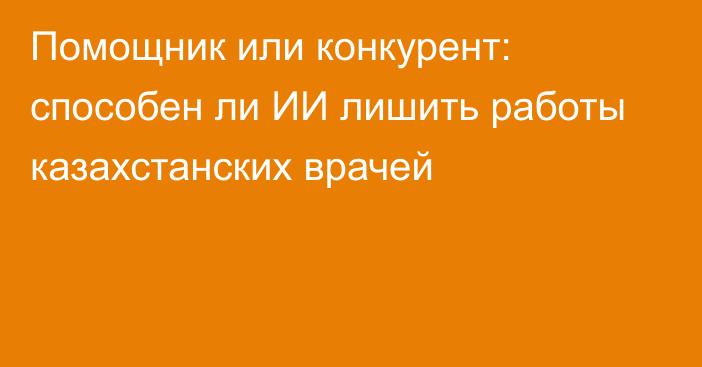 Помощник или конкурент: способен ли ИИ лишить работы казахстанских врачей