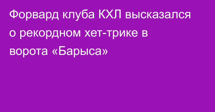 Форвард клуба КХЛ высказался о рекордном хет-трике в ворота «Барыса»