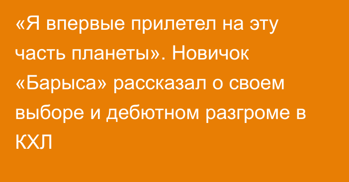 «Я впервые прилетел на эту часть планеты». Новичок «Барыса» рассказал о своем выборе и дебютном разгроме в КХЛ