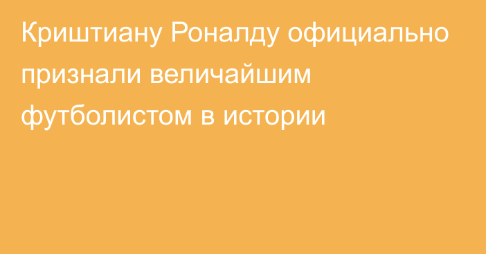 Криштиану Роналду официально признали величайшим футболистом в истории