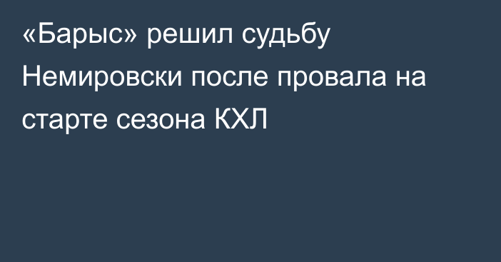 «Барыс» решил судьбу Немировски после провала на старте сезона КХЛ