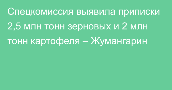 Спецкомиссия выявила приписки 2,5 млн тонн зерновых и 2 млн тонн картофеля – Жумангарин