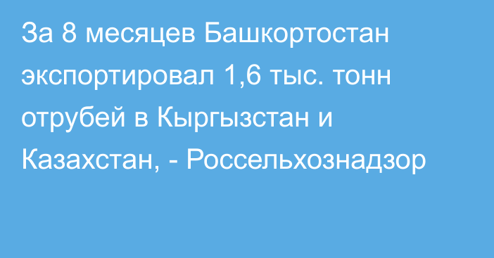 За 8 месяцев Башкортостан экспортировал 1,6 тыс. тонн отрубей в Кыргызстан и Казахстан, - Россельхознадзор