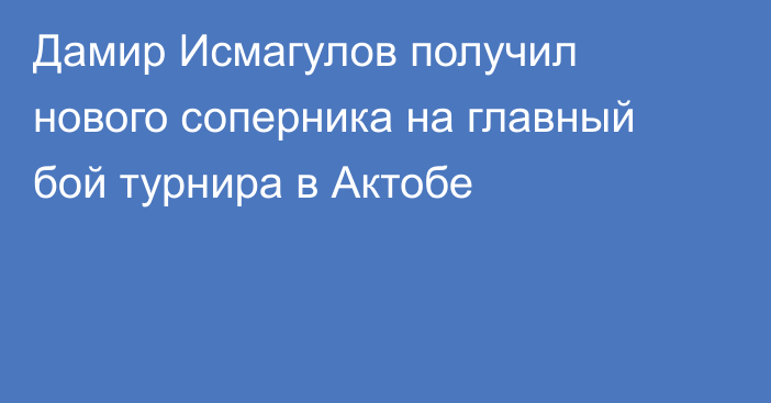 Дамир Исмагулов получил нового соперника на главный бой турнира в Актобе