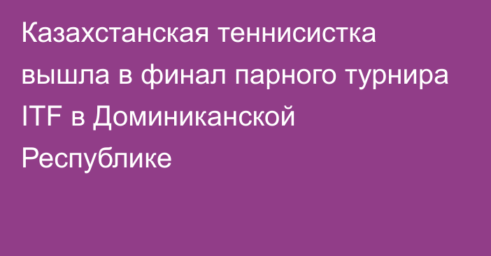 Казахстанская теннисистка вышла в финал парного турнира ITF в Доминиканской Республике