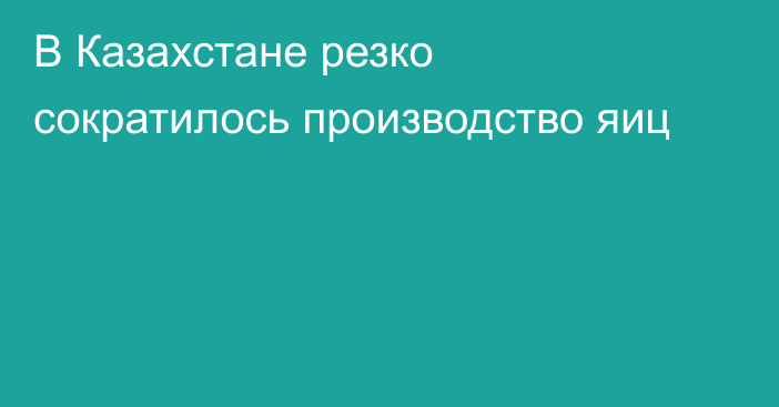 В Казахстане резко сократилось производство яиц