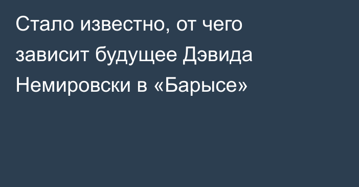 Стало известно, от чего зависит будущее Дэвида Немировски в «Барысе»