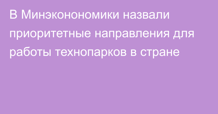 В Минэконономики назвали приоритетные направления для работы технопарков в стране