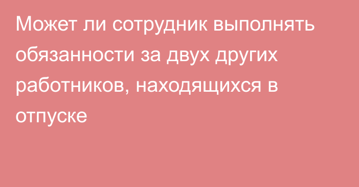 Может ли сотрудник выполнять обязанности за двух других работников, находящихся в отпуске