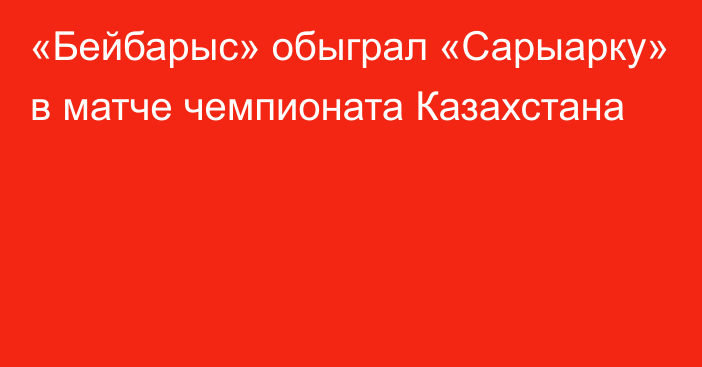 «Бейбарыс» обыграл «Сарыарку» в матче чемпионата Казахстана