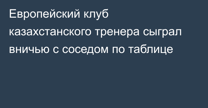 Европейский клуб казахстанского тренера сыграл вничью с соседом по таблице