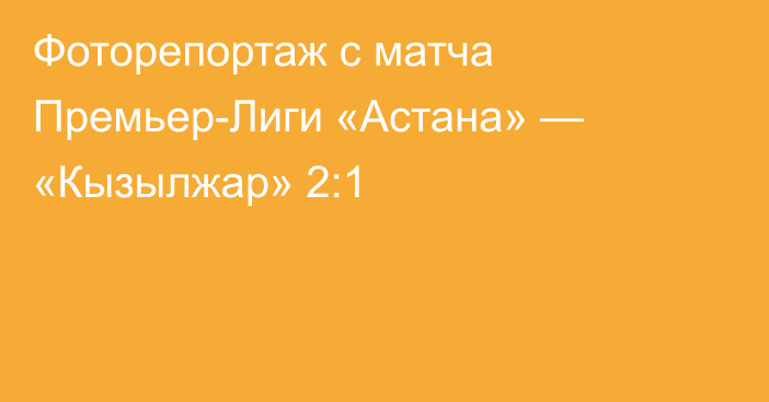 Фоторепортаж с матча Премьер-Лиги «Астана» — «Кызылжар» 2:1