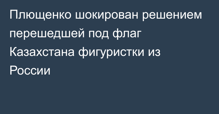 Плющенко шокирован решением перешедшей под флаг Казахстана фигуристки из России