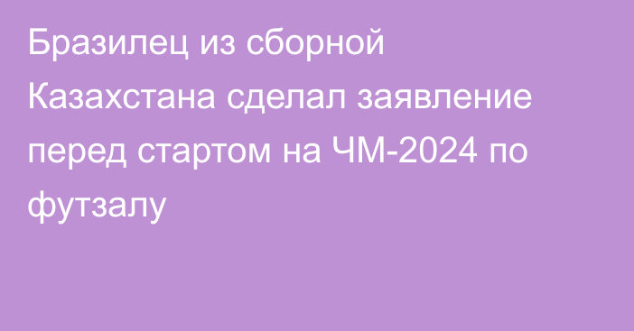 Бразилец из сборной Казахстана сделал заявление перед стартом на ЧМ-2024 по футзалу