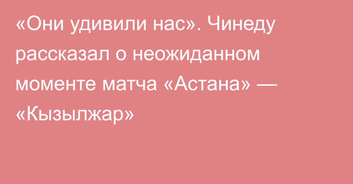 «Они удивили нас». Чинеду рассказал о неожиданном моменте матча «Астана» — «Кызылжар»