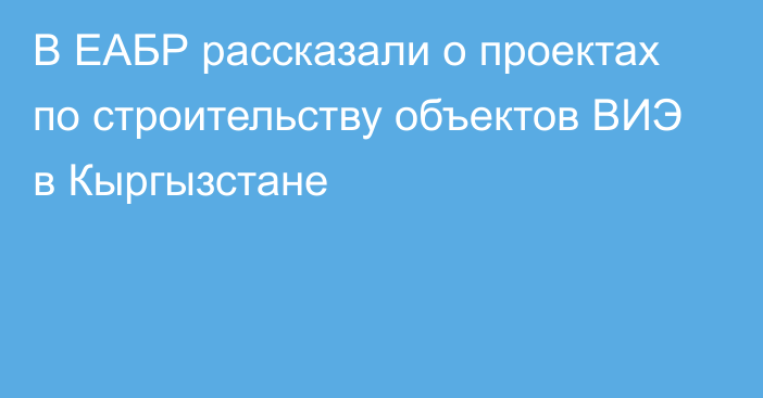 В ЕАБР рассказали о проектах по строительству объектов ВИЭ в Кыргызстане