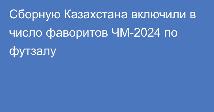 Сборную Казахстана включили в число фаворитов ЧМ-2024 по футзалу