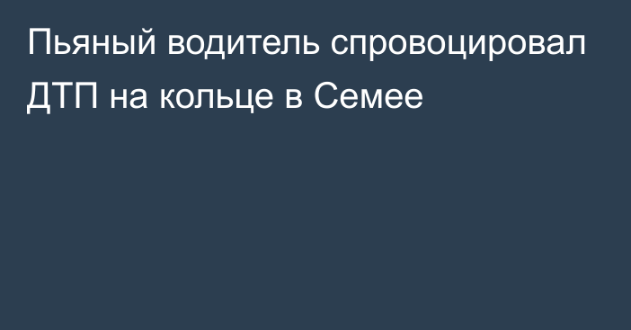 Пьяный водитель спровоцировал ДТП на кольце в Семее