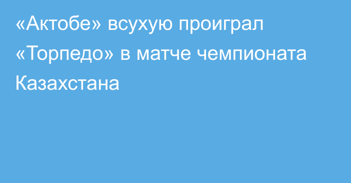 «Актобе» всухую проиграл «Торпедо» в матче чемпионата Казахстана