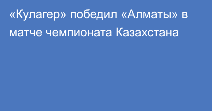 «Кулагер» победил «Алматы» в матче чемпионата Казахстана