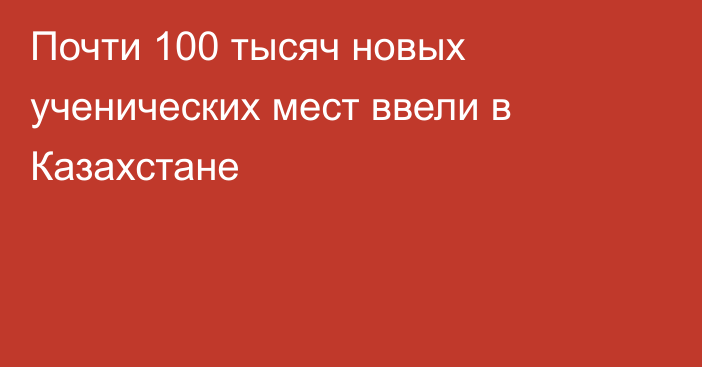 Почти 100 тысяч новых ученических мест ввели в Казахстане