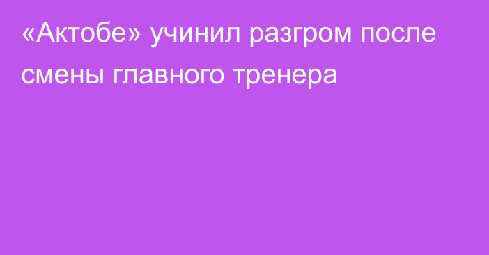 «Актобе» учинил разгром после смены главного тренера